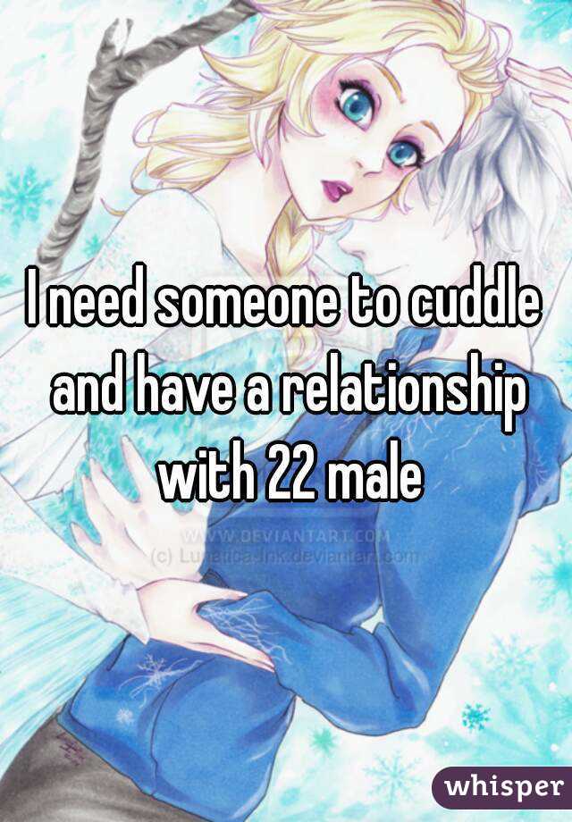 I need someone to cuddle and have a relationship with 22 male