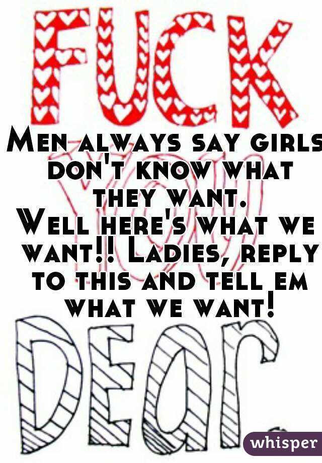 Men always say girls don't know what they want.
Well here's what we want!! Ladies, reply to this and tell em what we want!