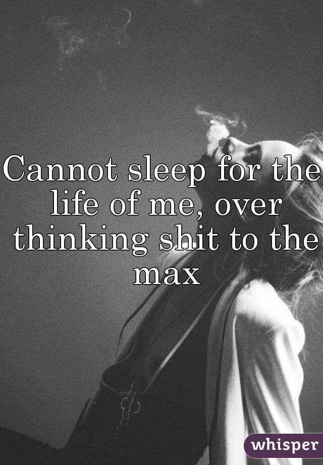 Cannot sleep for the life of me, over thinking shit to the max