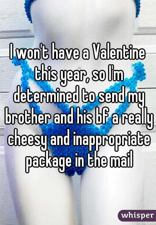 I won't have a Valentine this year, so I'm determined to send my brother and his bf a really cheesy and inappropriate package in the mail