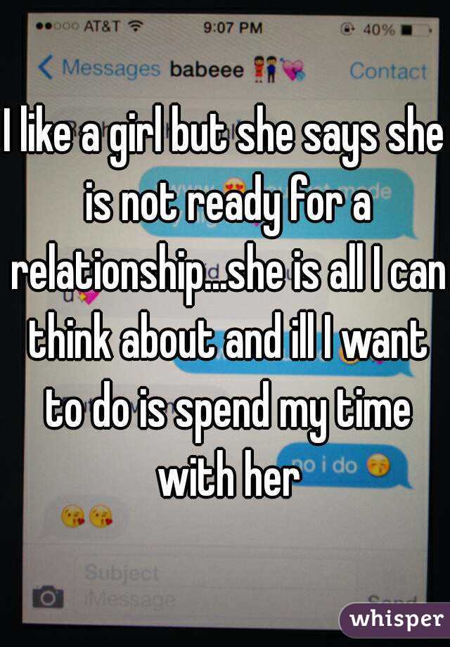 I like a girl but she says she is not ready for a relationship...she is all I can think about and ill I want to do is spend my time with her