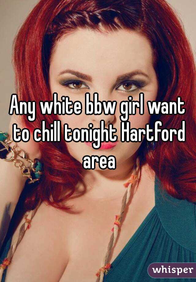 Any white bbw girl want to chill tonight Hartford area