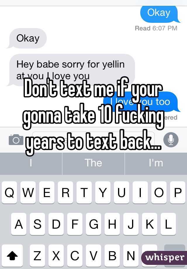 Don't text me if your gonna take 10 fucking years to text back...