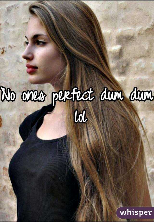 No ones perfect dum dum lol