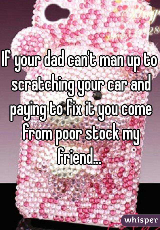 If your dad can't man up to scratching your car and paying to fix it you come from poor stock my friend... 