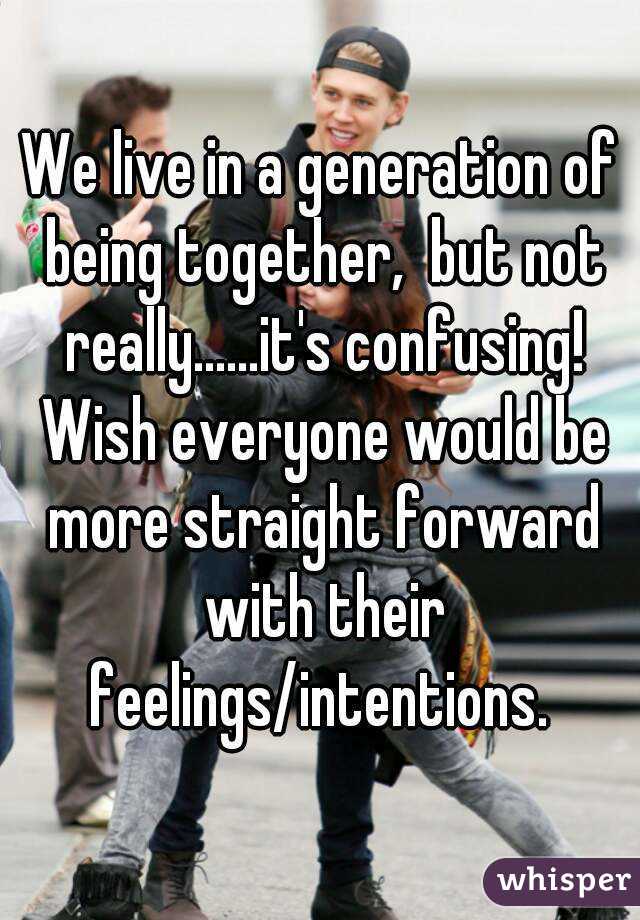 We live in a generation of being together,  but not really......it's confusing! Wish everyone would be more straight forward with their feelings/intentions. 