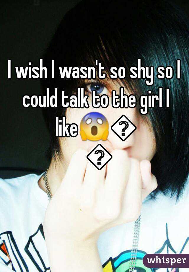 I wish I wasn't so shy so I could talk to the girl I like😱😰😱