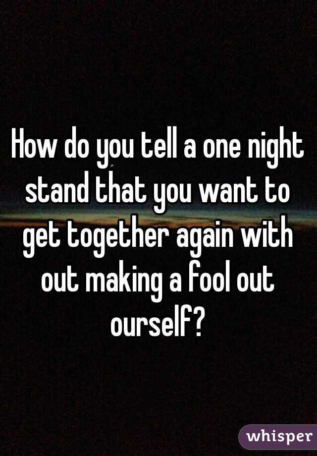 How do you tell a one night stand that you want to get together again with out making a fool out ourself?