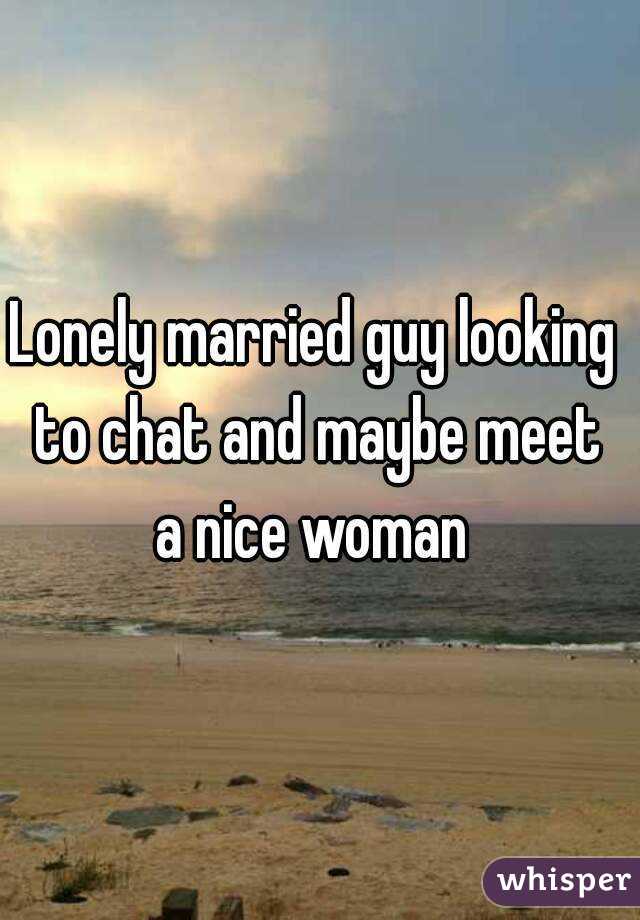 Lonely married guy looking 
to chat and maybe meet
a nice woman 