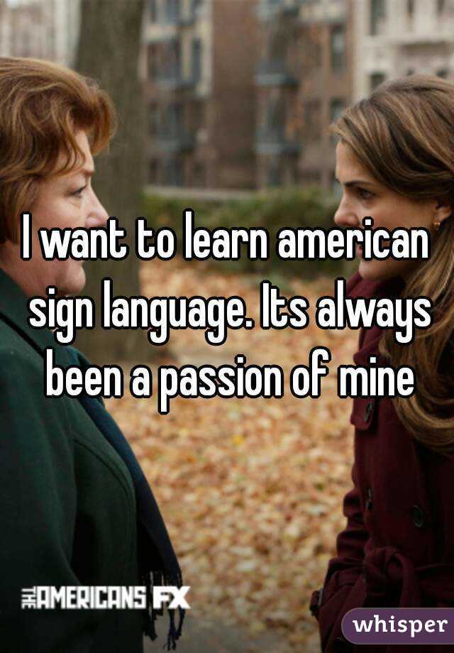 I want to learn american sign language. Its always been a passion of mine