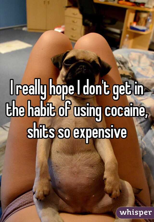 I really hope I don't get in the habit of using cocaine, shits so expensive