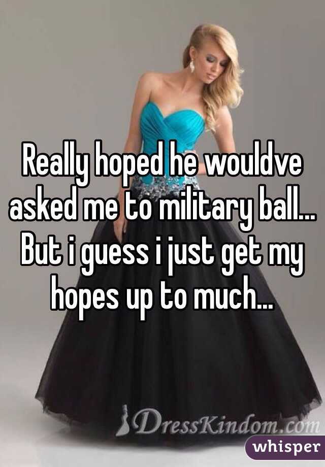 Really hoped he wouldve asked me to military ball... But i guess i just get my hopes up to much...