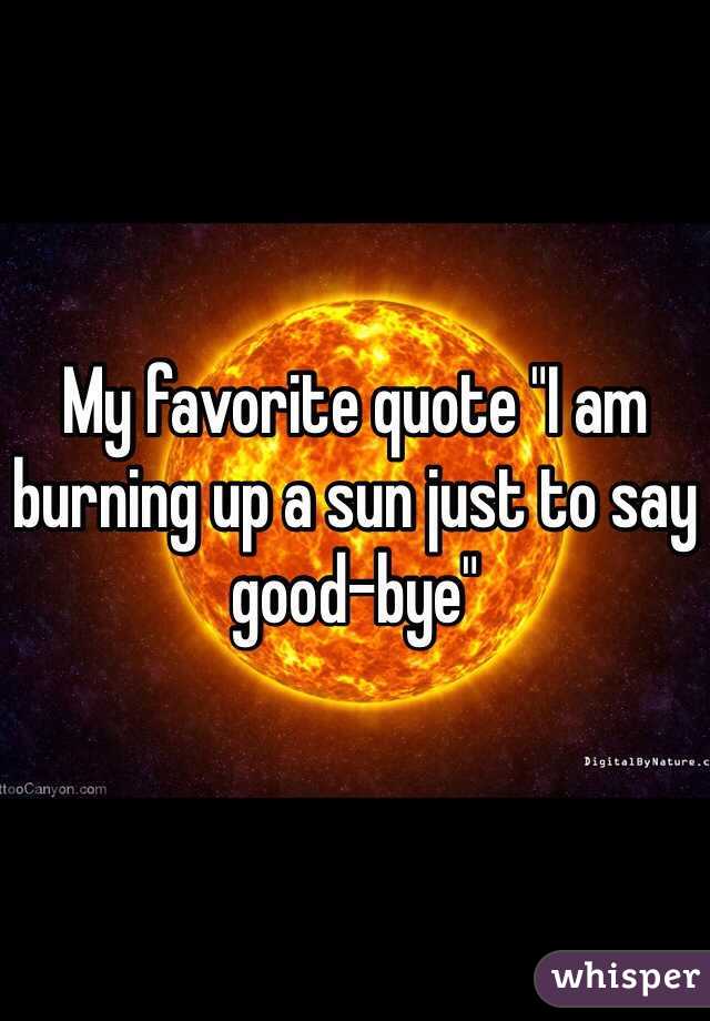 My favorite quote "I am burning up a sun just to say good-bye"