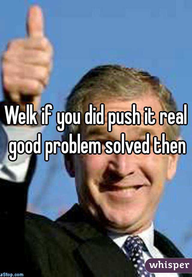 Welk if you did push it real good problem solved then