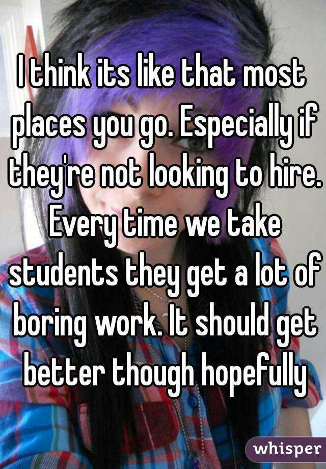 I think its like that most places you go. Especially if they're not looking to hire. Every time we take students they get a lot of boring work. It should get better though hopefully
