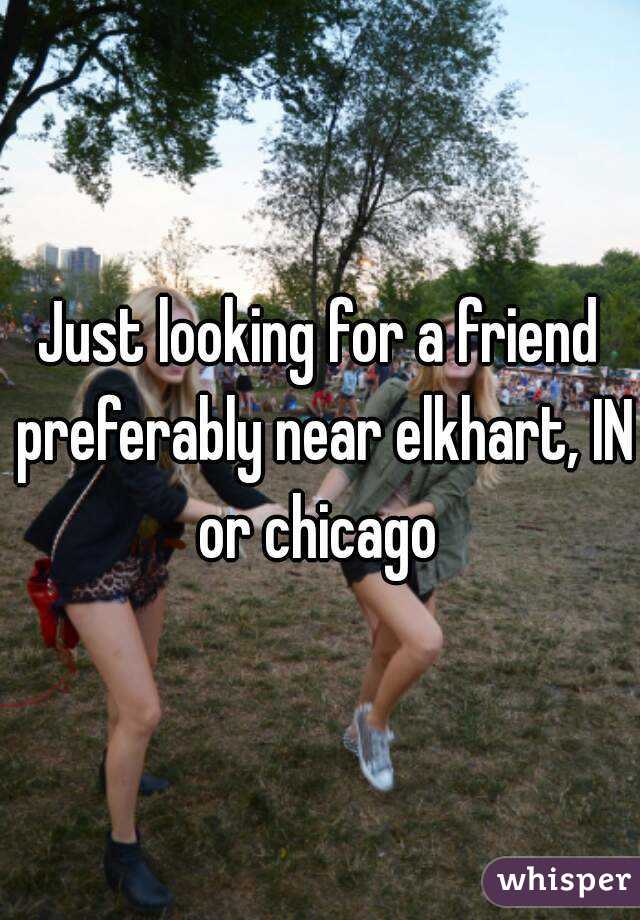 Just looking for a friend preferably near elkhart, IN or chicago 