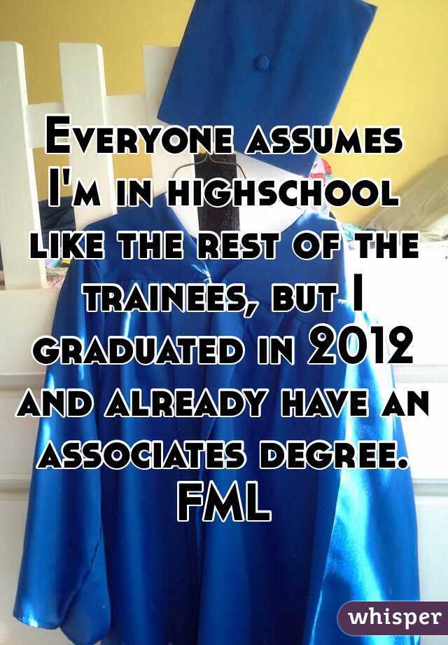 Everyone assumes I'm in highschool like the rest of the trainees, but I graduated in 2012 and already have an associates degree. FML