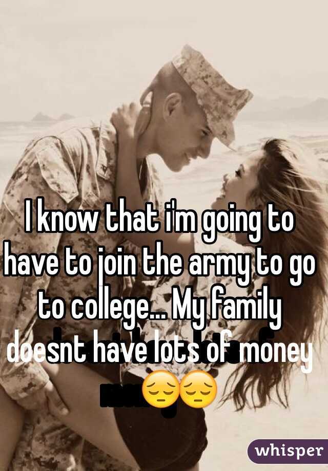 I know that i'm going to have to join the army to go to college... My family doesnt have lots of money😔