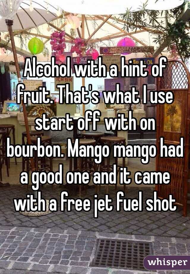 Alcohol with a hint of fruit. That's what I use start off with on bourbon. Mango mango had a good one and it came with a free jet fuel shot