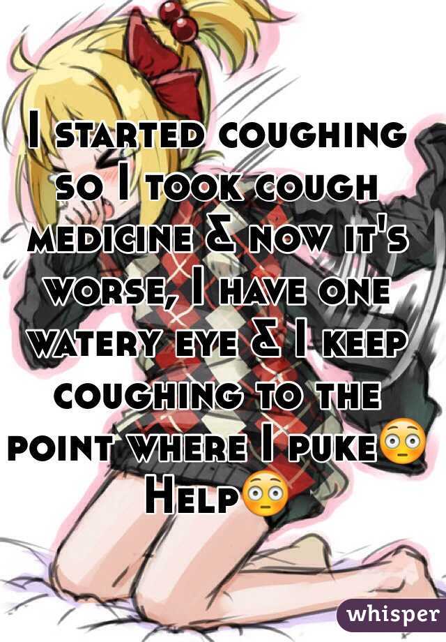 I started coughing so I took cough medicine & now it's worse, I have one watery eye & I keep coughing to the point where I puke😳 Help😳