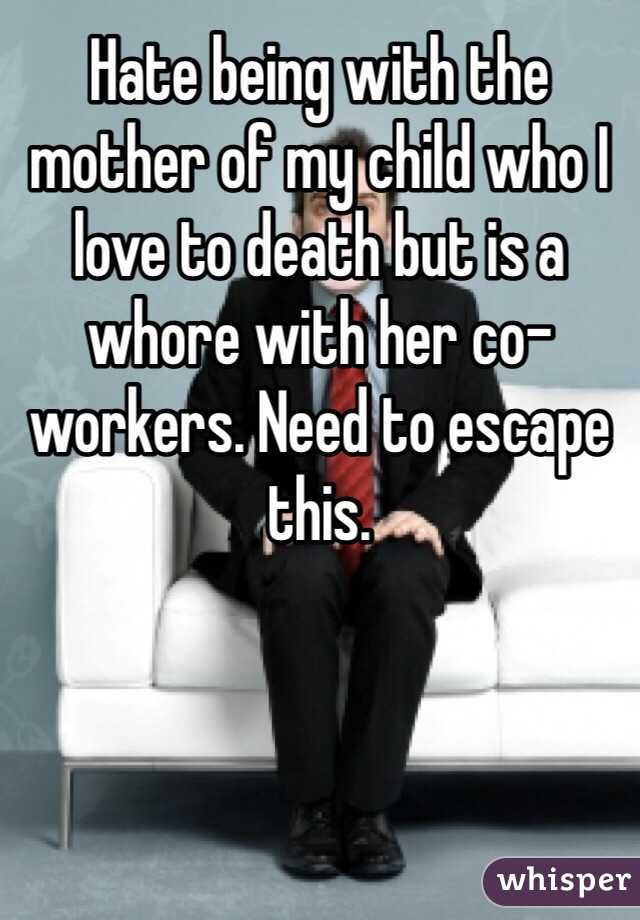 Hate being with the mother of my child who I love to death but is a whore with her co-workers. Need to escape this.