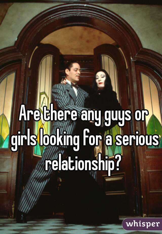 Are there any guys or girls looking for a serious relationship? 