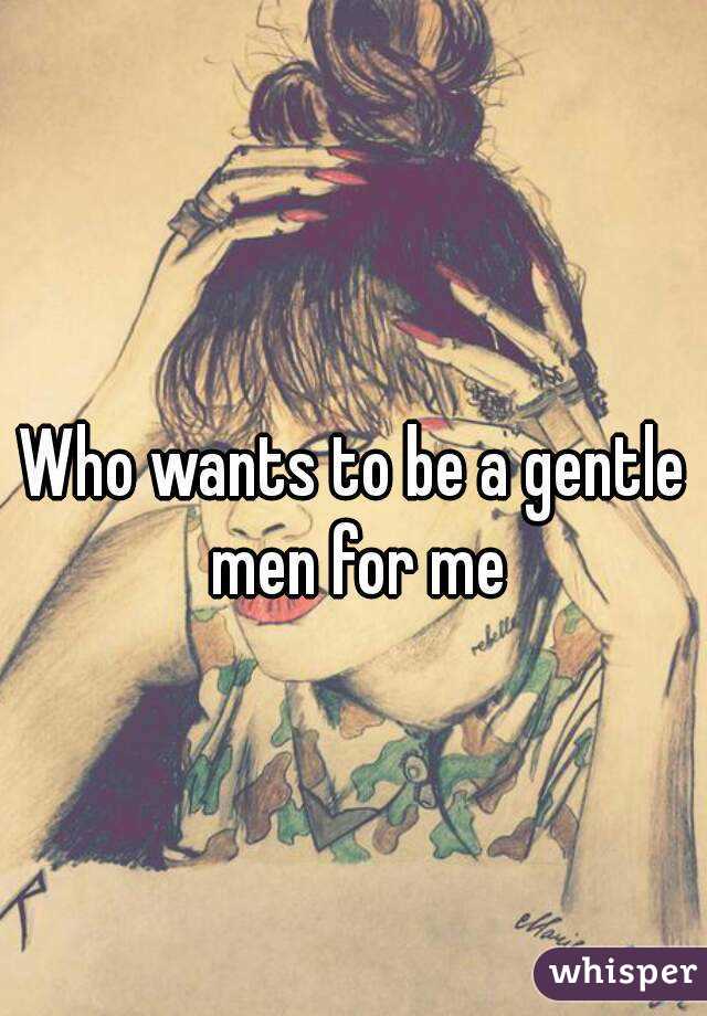 Who wants to be a gentle men for me