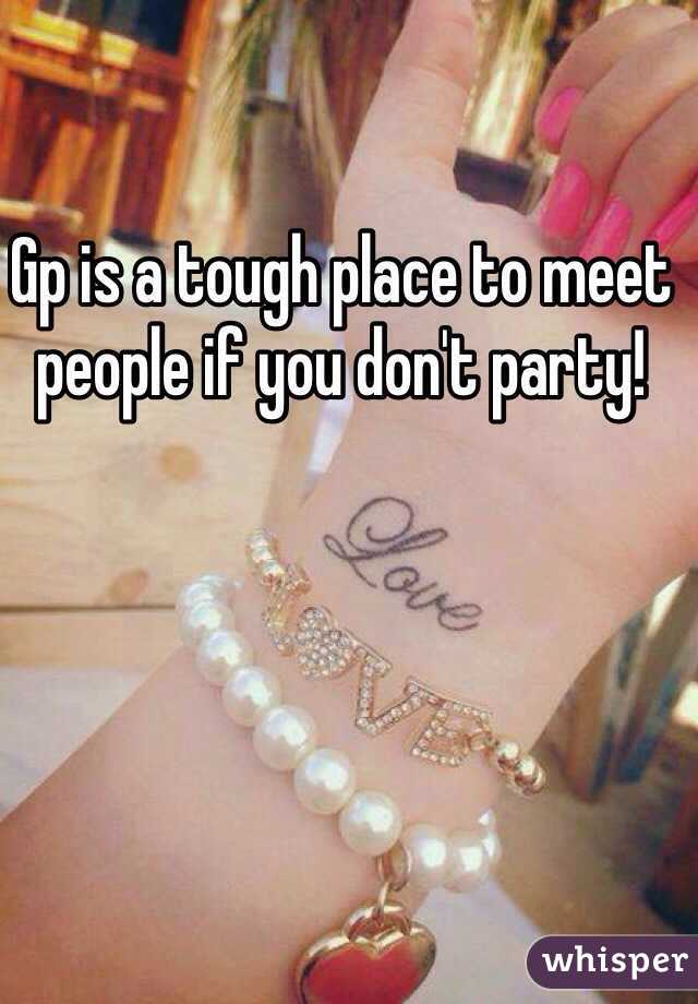 Gp is a tough place to meet people if you don't party!