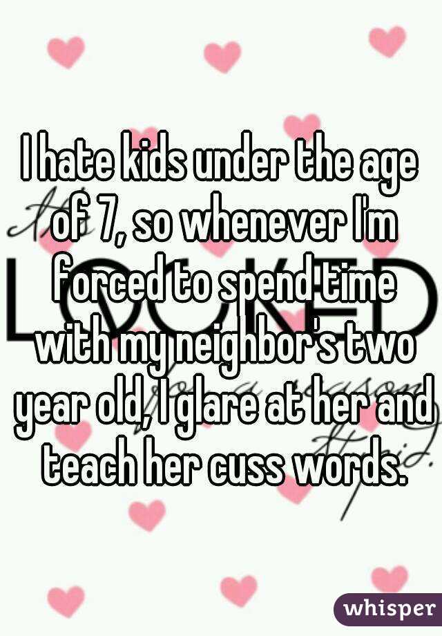 I hate kids under the age of 7, so whenever I'm forced to spend time with my neighbor's two year old, I glare at her and teach her cuss words.