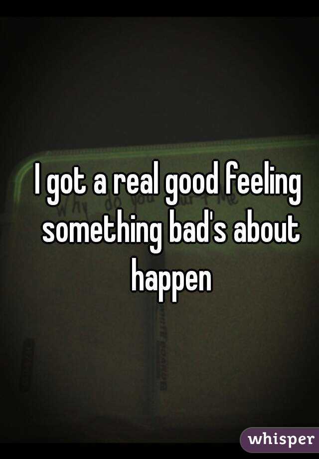 I got a real good feeling something bad's about happen