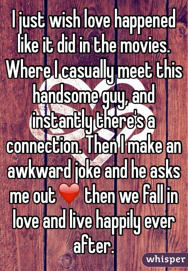 I just wish love happened like it did in the movies. Where I casually meet this handsome guy, and instantly there's a connection. Then I make an awkward joke and he asks me out❤️ then we fall in love and live happily ever after. 