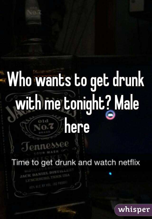 Who wants to get drunk with me tonight? Male here