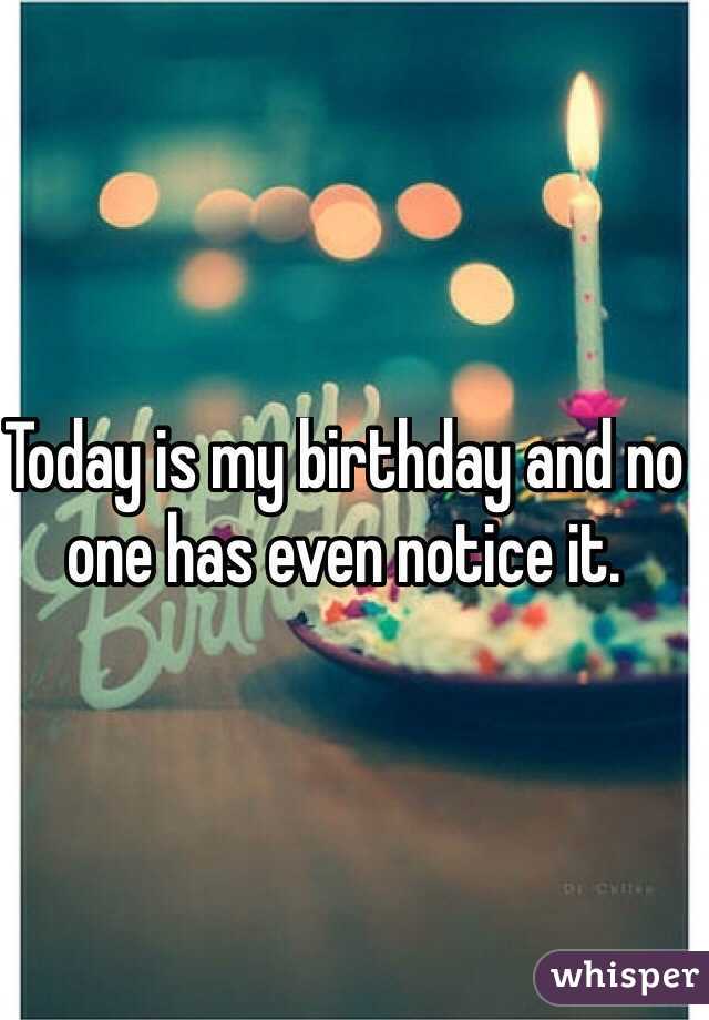 Today is my birthday and no one has even notice it. 
