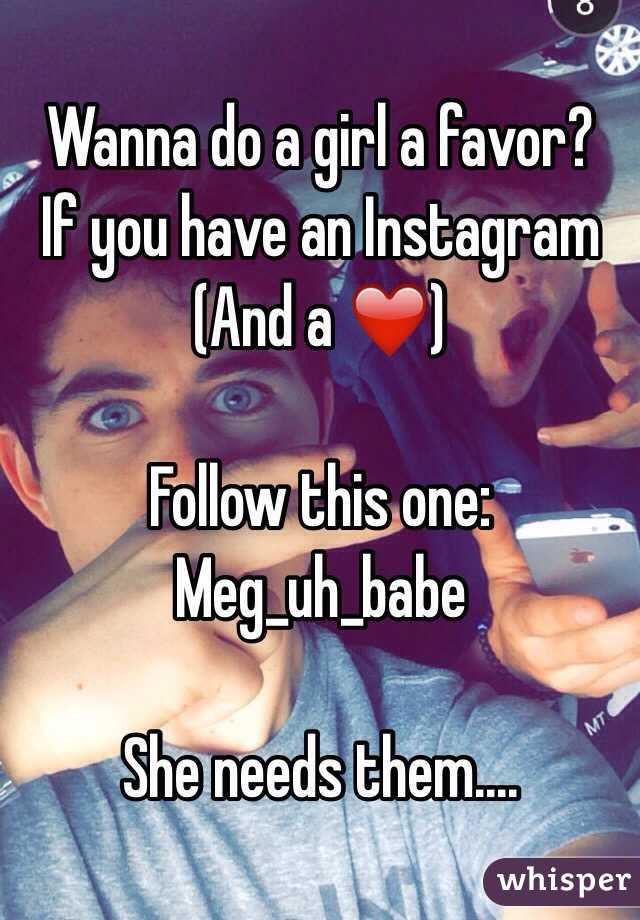 Wanna do a girl a favor?
If you have an Instagram
(And a ❤️)

Follow this one:
Meg_uh_babe

She needs them....