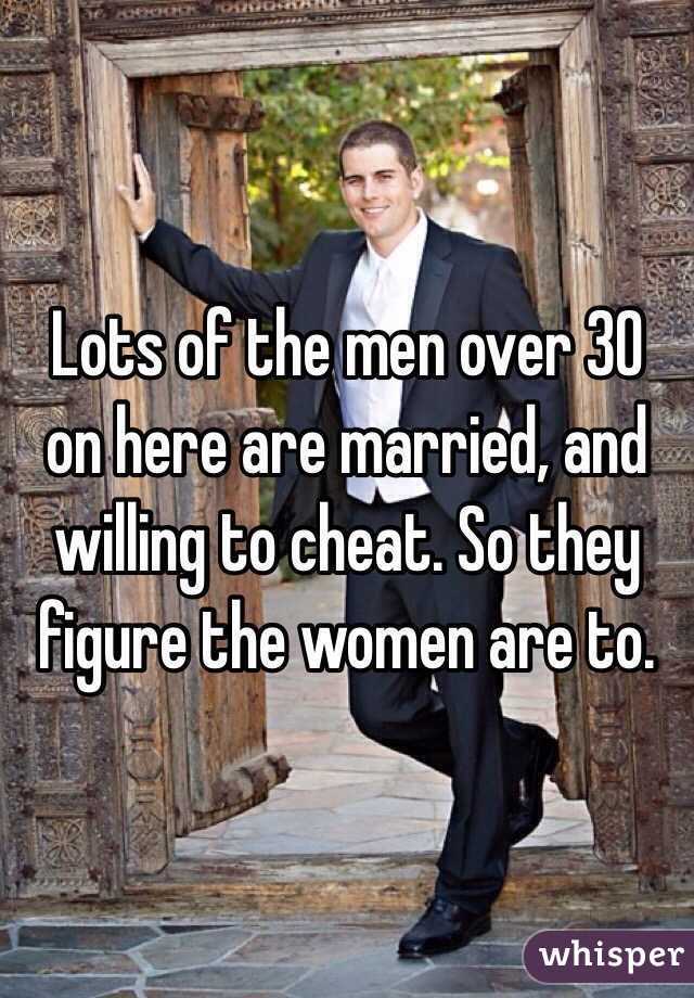 Lots of the men over 30 on here are married, and willing to cheat. So they figure the women are to.