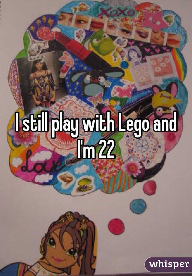 I still play with Lego and I'm 22 