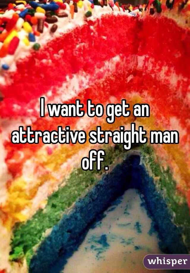 I want to get an attractive straight man off. 