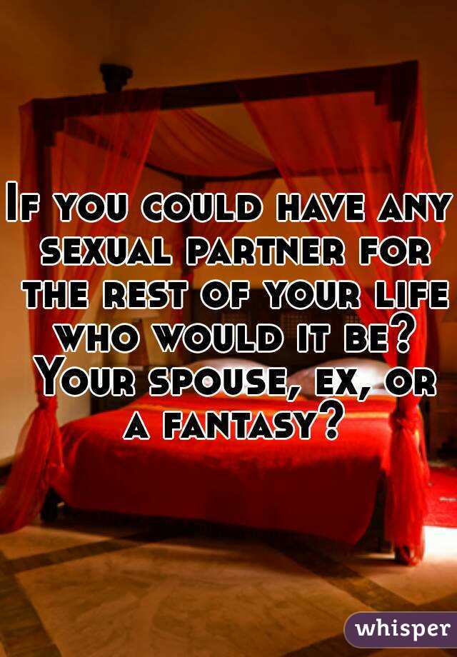 If you could have any sexual partner for the rest of your life who would it be? Your spouse, ex, or a fantasy?