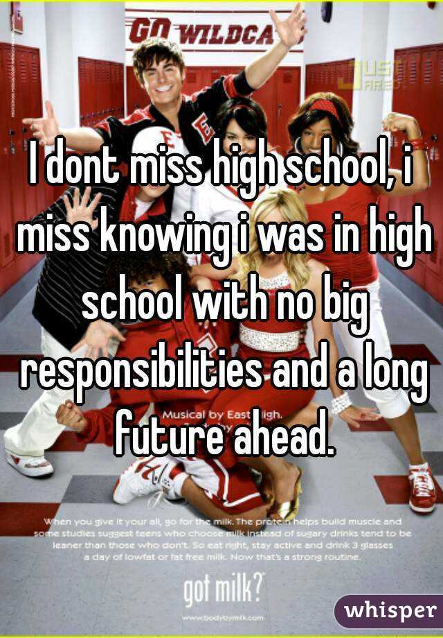 I dont miss high school, i miss knowing i was in high school with no big responsibilities and a long future ahead.