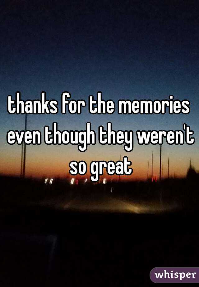 thanks for the memories even though they weren't so great