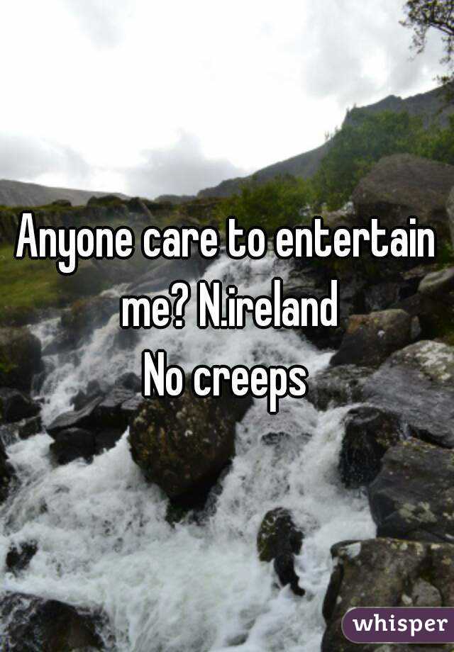 Anyone care to entertain me? N.ireland
No creeps