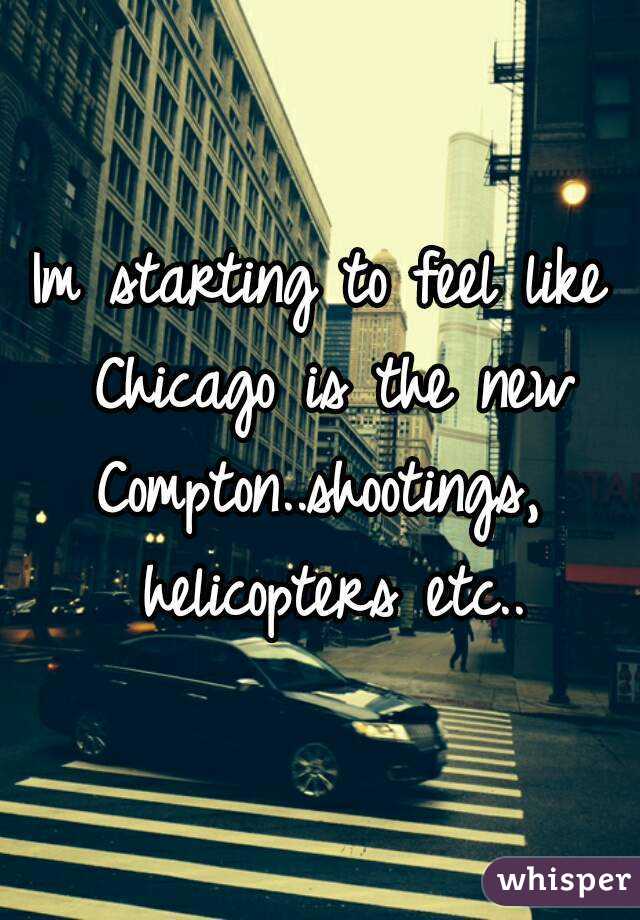 Im starting to feel like Chicago is the new Compton..shootings,  helicopters etc..
