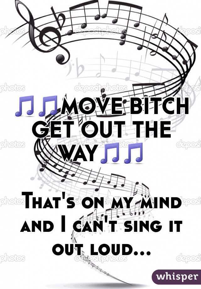 🎵🎵MOVE BITCH GET OUT THE WAY🎵🎵

That's on my mind and I can't sing it out loud... 