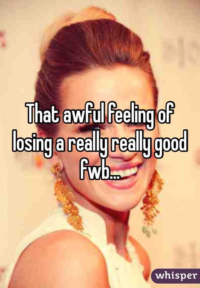 That awful feeling of losing a really really good fwb...