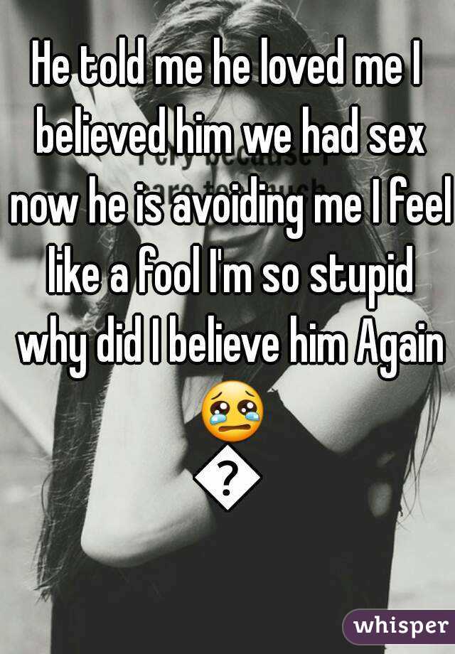 He told me he loved me I believed him we had sex now he is avoiding me I feel like a fool I'm so stupid why did I believe him Again 😢😢