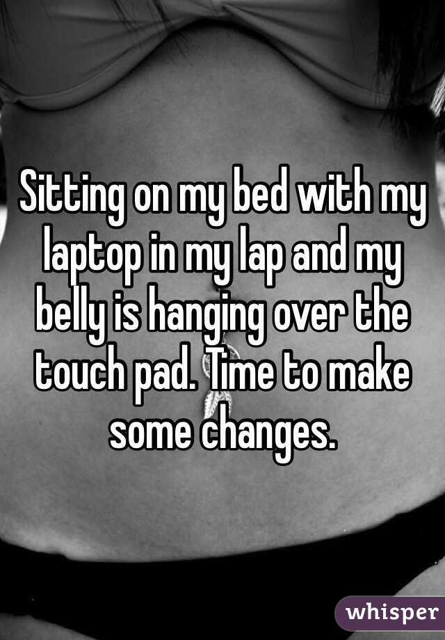 Sitting on my bed with my laptop in my lap and my belly is hanging over the touch pad. Time to make some changes. 