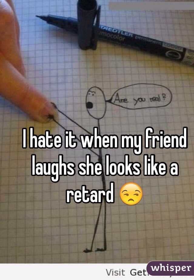 I hate it when my friend laughs she looks like a retard 😒