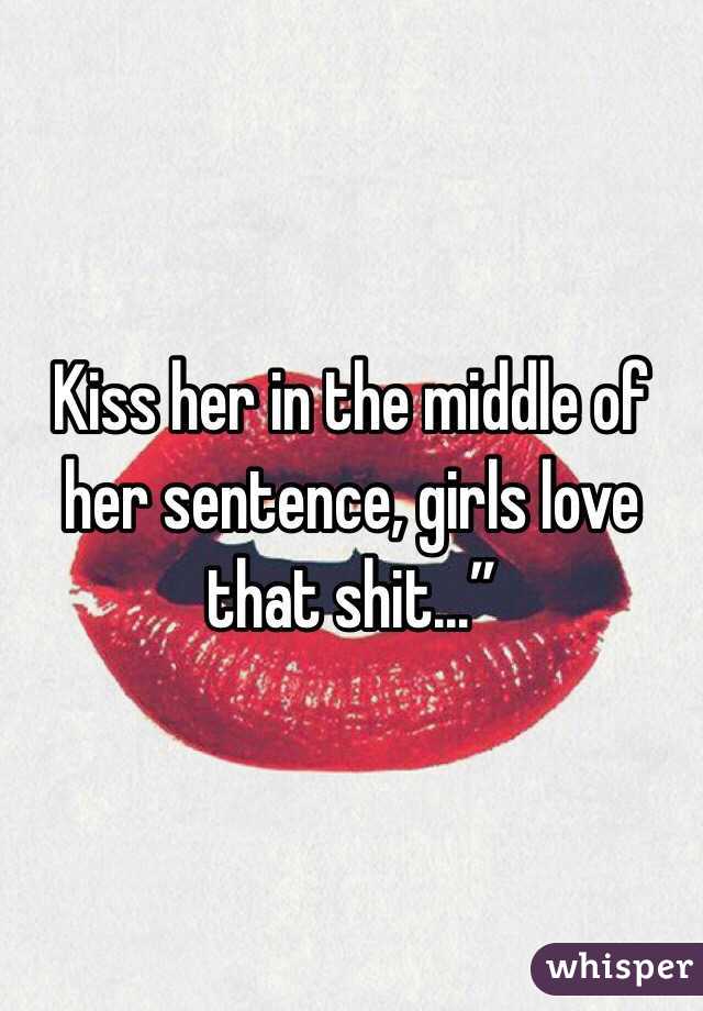 Kiss her in the middle of her sentence, girls love that shit...”