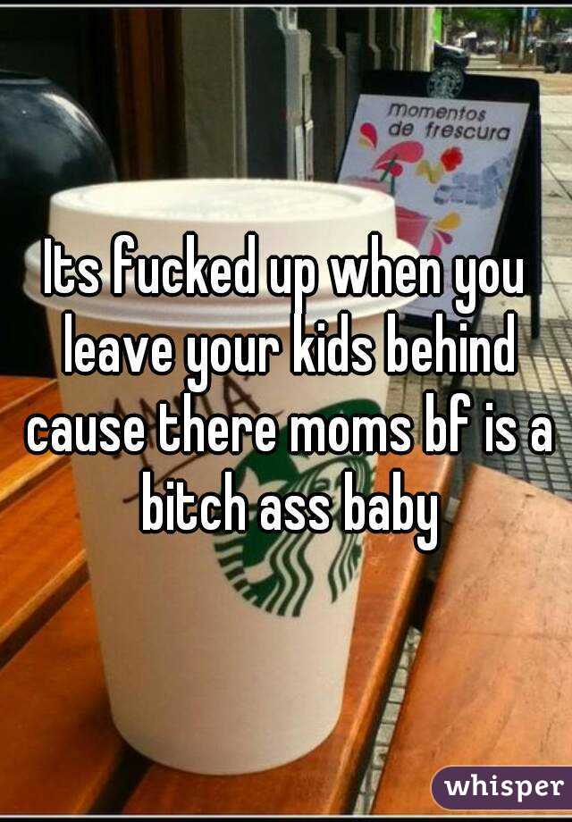 Its fucked up when you leave your kids behind cause there moms bf is a bitch ass baby