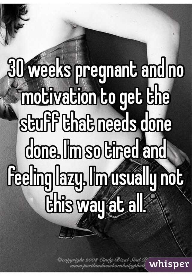 30 weeks pregnant and no motivation to get the stuff that needs done done. I'm so tired and feeling lazy. I'm usually not this way at all. 